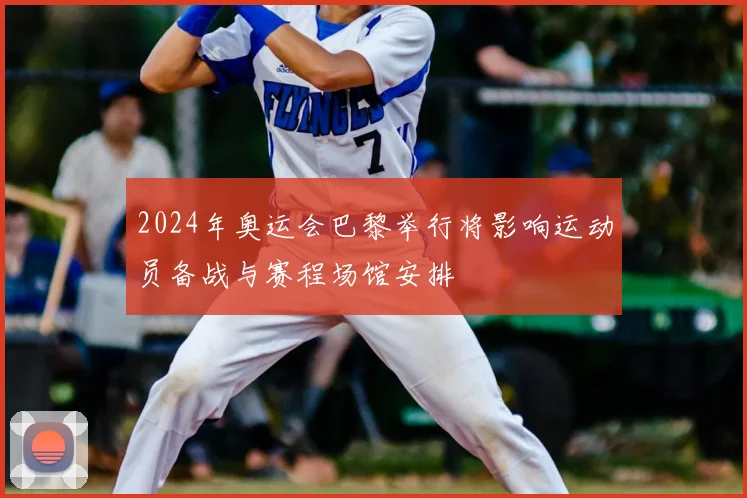 2024年奥运会巴黎举行将影响运动员备战与赛程场馆安排