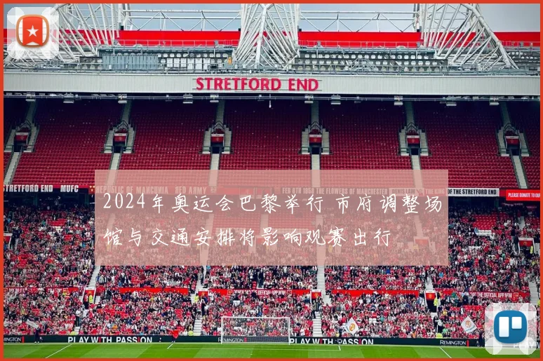 2024年奥运会巴黎举行 市府调整场馆与交通安排将影响观赛出行