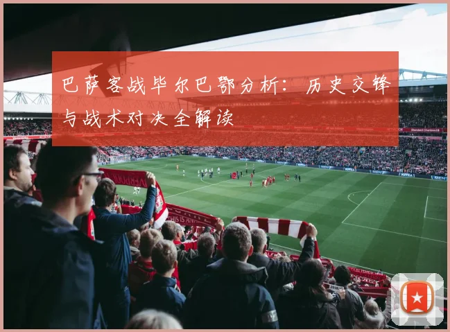 巴萨客战毕尔巴鄂分析：历史交锋与战术对决全解读