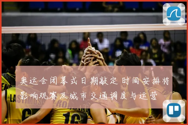 奥运会闭幕式日期敲定 时间安排将影响观赛及城市交通调度与运营